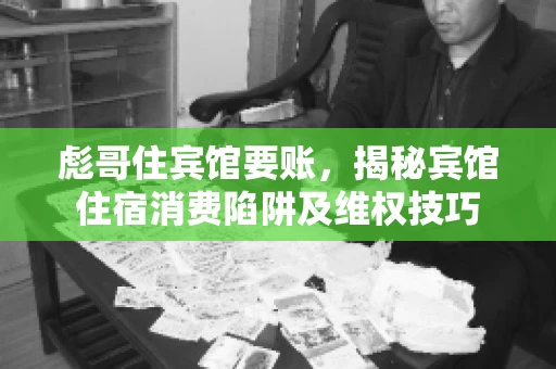 彪哥住宾馆要账，揭秘宾馆住宿消费陷阱及维权技巧