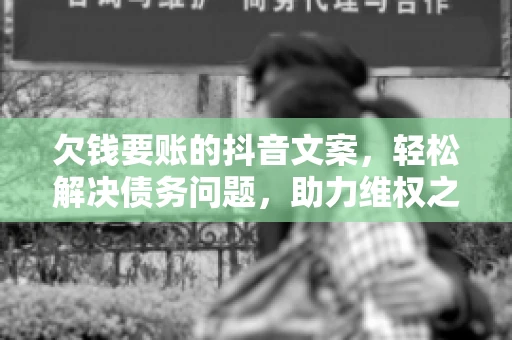 欠钱要账的抖音文案，轻松解决债务问题，助力维权之路