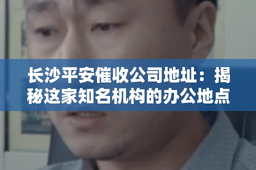 长沙平安催收公司地址：揭秘这家知名机构的办公地点