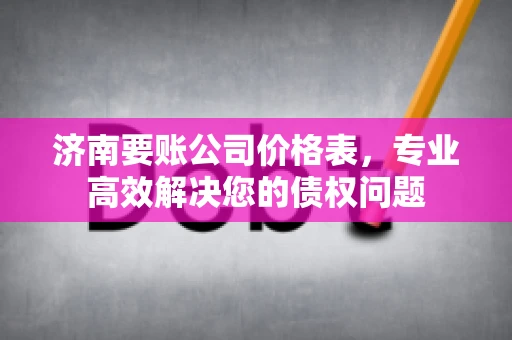 济南要账公司价格表，专业高效解决您的债权问题