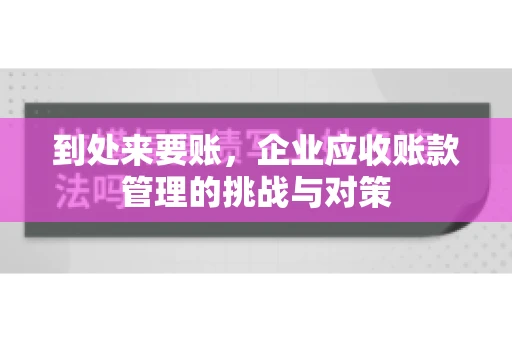 到处来要账,企业应收账款管理的挑战与对策 到处来要账,企业应收账款管理的挑战与对策