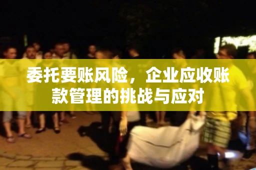 委托要账风险，企业应收账款管理的挑战与应对
