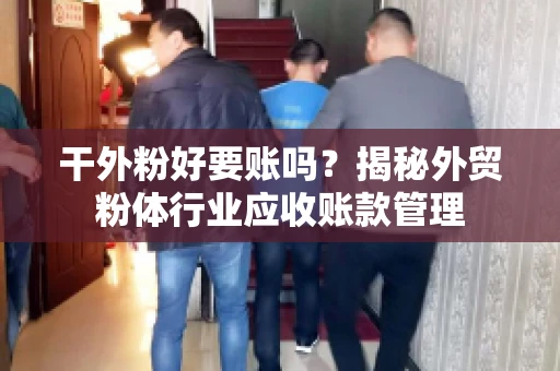 干外粉好要账吗？揭秘外贸粉体行业应收账款管理
