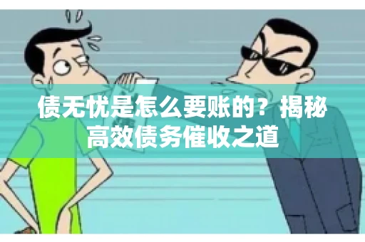 债无忧是怎么要账的？揭秘高效债务催收之道