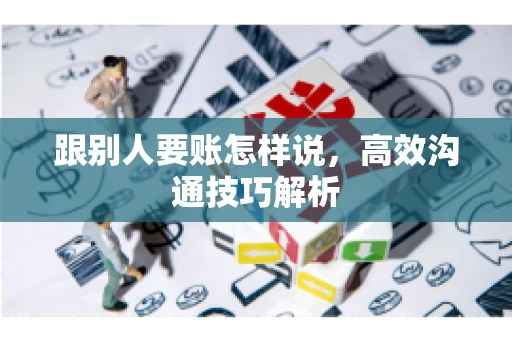 跟别人要账怎样说，高效沟通技巧解析