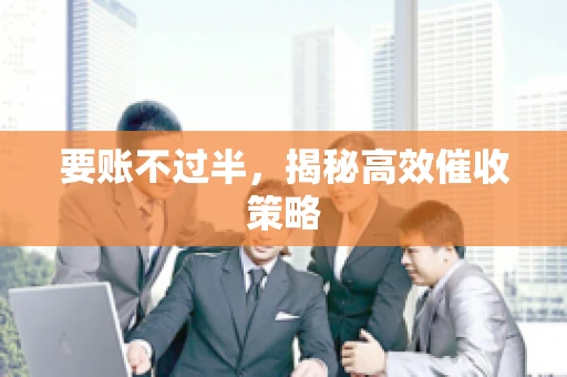 要账不过半,揭秘高效催收策略 要账不过半,揭秘高效催收策略