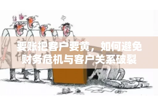 要账把客户要黄,如何避免财务危机与客户关系破裂 要账把客户要黄,如何避免财务危机与客户关系破裂