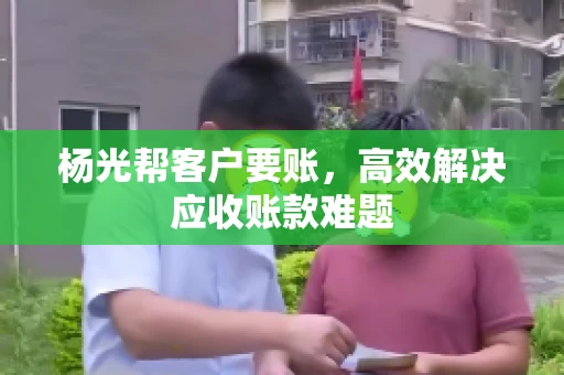 杨光帮客户要账，高效解决应收账款难题
