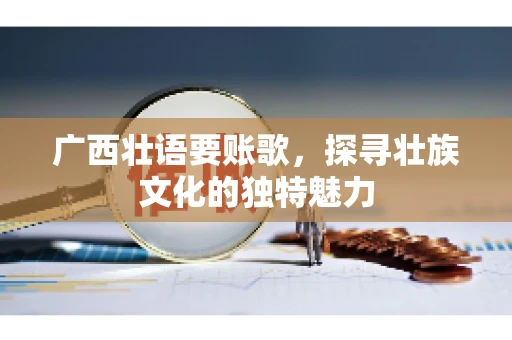 广西壮语要账歌,探寻壮族文化的独特魅力 广西壮语要账歌,探寻壮族文化的独特魅力