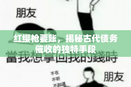 红缨枪要账,揭秘古代债务催收的独特手段 红缨枪要账,揭秘古代债务催收的独特手段