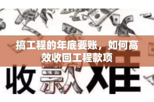 搞工程的年底要账,如何高效收回工程款项 搞工程的年底要账,如何高效收回工程款项