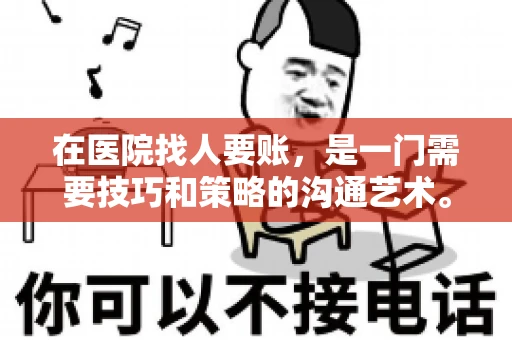 在医院找人要账，是一门需要技巧和策略的沟通艺术。本文将为您提供一些建议和技巧，帮助您在医院环境中更有效地进行账务追收