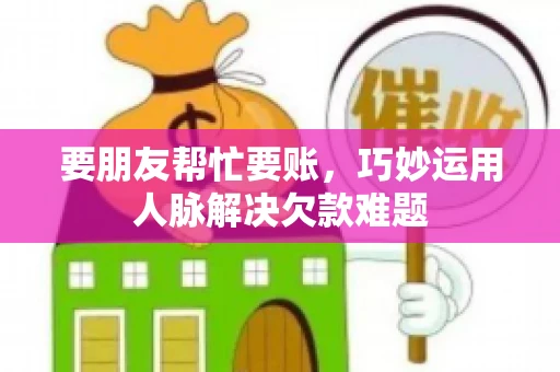 要朋友帮忙要账,巧妙运用人脉解决欠款难题 要朋友帮忙要账,巧妙运用人脉解决欠款难题