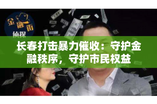 长春打击暴力催收：守护金融秩序，守护市民权益