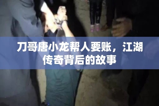 刀哥唐小龙帮人要账,江湖传奇背后的故事 刀哥唐小龙帮人要账,江湖传奇背后的故事