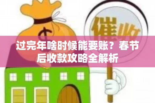 过完年啥时候能要账？春节后收款攻略全解析