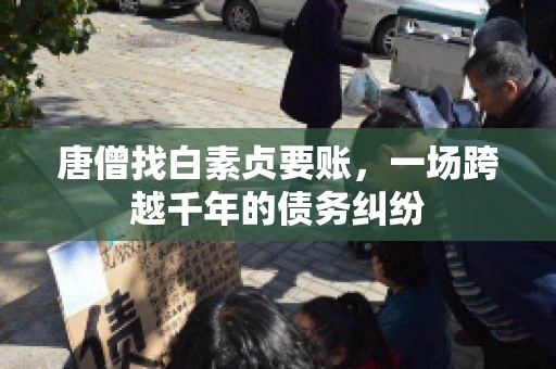 唐僧找白素贞要账,一场跨越千年的债务纠纷 唐僧找白素贞要账,一场跨越千年的债务纠纷