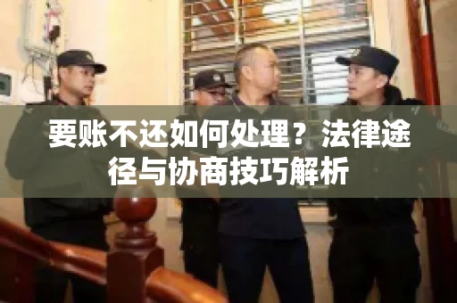 要账不还如何处理?法律途径与协商技巧解析 要账不还如何处理?法律途径与协商技巧解析