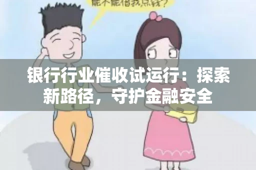 银行行业催收试运行:探索新路径,守护金融安全 银行行业催收试运行:探索新路径,守护金融安全