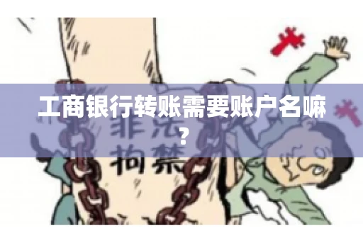 工商银行转账需要账户名嘛? 工商银行转账需要账户名嘛?