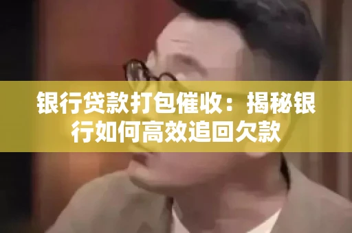 银行贷款打包催收：揭秘银行如何高效追回欠款
