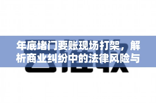 年底堵门要账现场打架，解析商业纠纷中的法律风险与应对策略