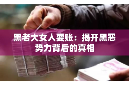 黑老大女人要账:揭开黑恶势力背后的真相 黑老大女人要账:揭开黑恶势力背后的真相
