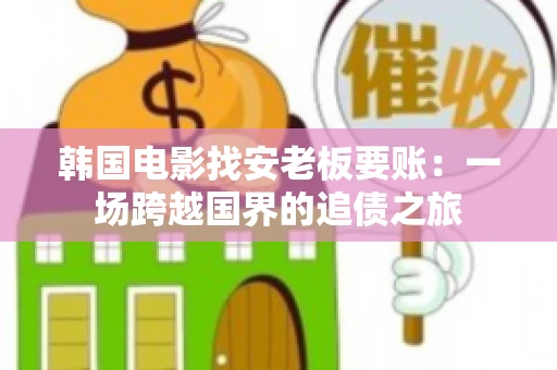 韩国电影找安老板要账:一场跨越国界的追债之旅 韩国电影找安老板要账:一场跨越国界的追债之旅