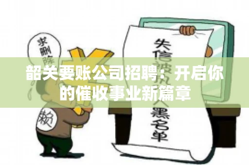韶关要账公司招聘:开启你的催收事业新篇章 韶关要账公司招聘:开启你的催收事业新篇章