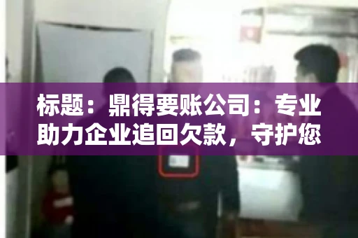 标题:鼎得要账公司:专业助力企业追回欠款,守护您的资金安全 标题:鼎得要账公司:专业助力企业追回欠款,守护您的资金安全