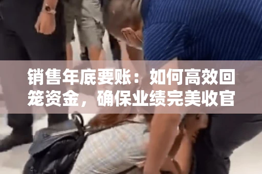 销售年底要账:如何高效回笼资金,确保业绩完美收官 销售年底要账:如何高效回笼资金,确保业绩完美收官