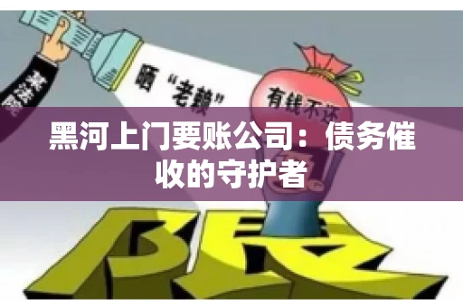 黑河上门要账公司:债务催收的守护者 黑河上门要账公司:债务催收的守护者