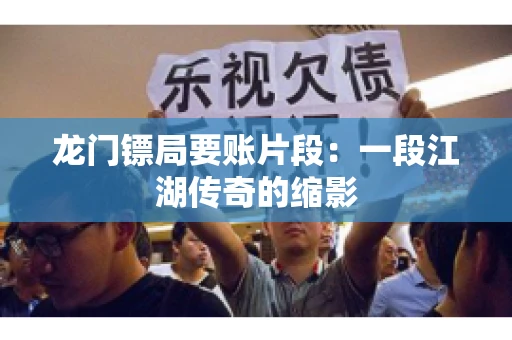 龙门镖局要账片段：一段江湖传奇的缩影