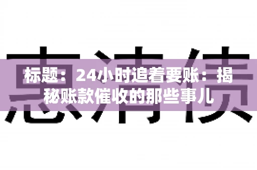 标题:24小时追着要账:揭秘账款催收的那些事儿 标题:24小时追着要账:揭秘账款催收的那些事儿