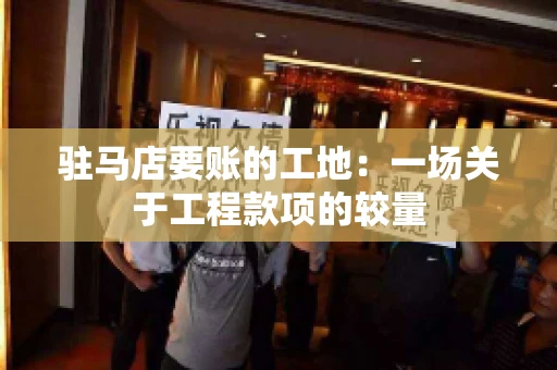 驻马店要账的工地：一场关于工程款项的较量