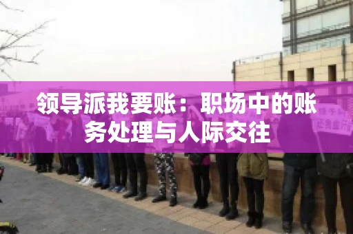 领导派我要账：职场中的账务处理与人际交往