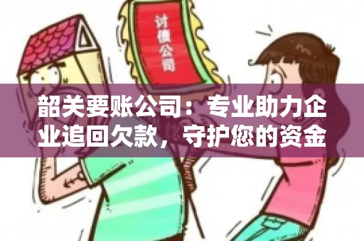 韶关要账公司：专业助力企业追回欠款，守护您的资金安全