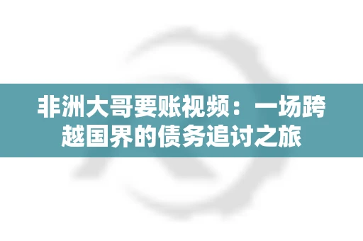 非洲大哥要账视频:一场跨越国界的债务追讨之旅 非洲大哥要账视频:一场跨越国界的债务追讨之旅