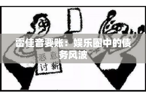 雷佳音要账:娱乐圈中的债务风波 雷佳音要账:娱乐圈中的债务风波