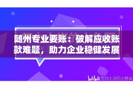 随州专业要账:破解应收账款难题,助力企业稳健发展 随州专业要账:破解应收账款难题,助力企业稳健发展