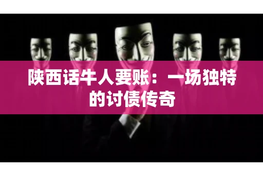 陕西话牛人要账：一场独特的讨债传奇
