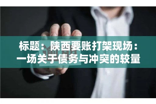 标题:陕西要账打架现场:一场关于债务与冲突的较量 标题:陕西要账打架现场:一场关于债务与冲突的较量