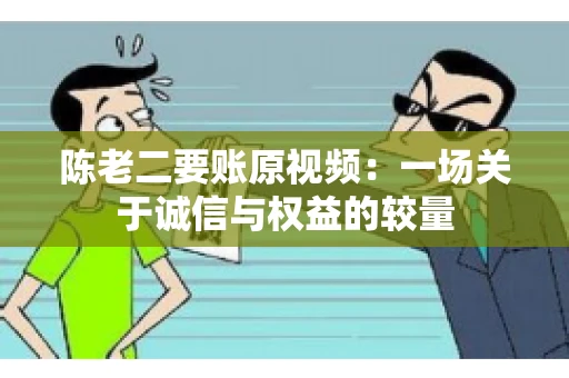 陈老二要账原视频：一场关于诚信与权益的较量