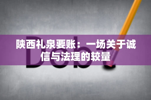 陕西礼泉要账:一场关于诚信与法理的较量 陕西礼泉要账:一场关于诚信与法理的较量