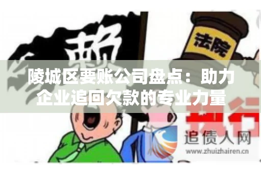 陵城区要账公司盘点：助力企业追回欠款的专业力量
