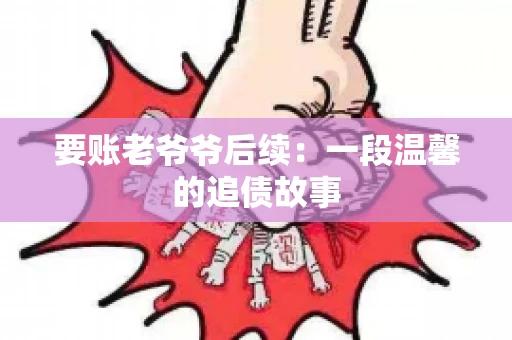 要账老爷爷后续：一段温馨的追债故事