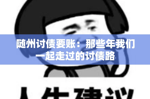 随州讨债要账:那些年我们一起走过的讨债路 随州讨债要账:那些年我们一起走过的讨债路