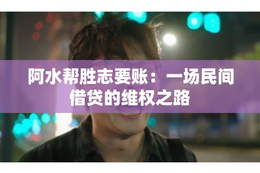 阿水帮胜志要账:一场民间借贷的维权之路 阿水帮胜志要账:一场民间借贷的维权之路