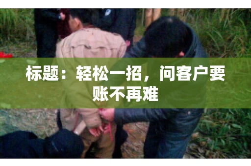 标题:轻松一招,问客户要账不再难 标题:轻松一招,问客户要账不再难