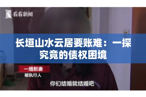 长垣山水云居要账难：一探究竟的债权困境